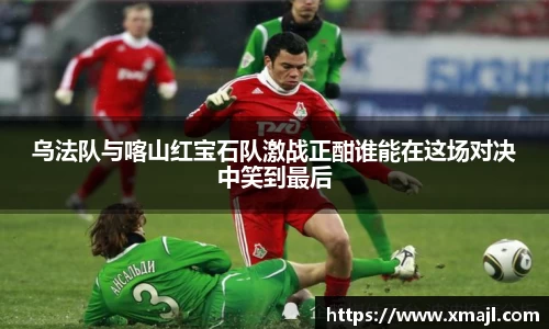 乌法队与喀山红宝石队激战正酣谁能在这场对决中笑到最后