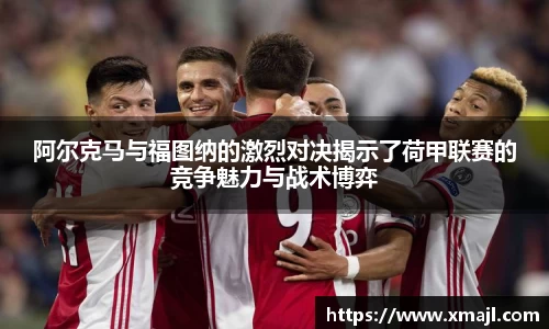 阿尔克马与福图纳的激烈对决揭示了荷甲联赛的竞争魅力与战术博弈
