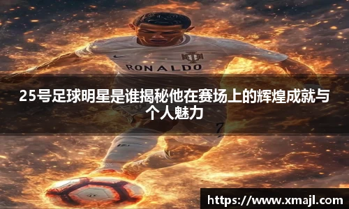 25号足球明星是谁揭秘他在赛场上的辉煌成就与个人魅力