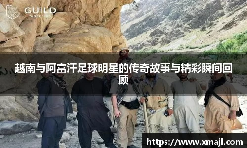 越南与阿富汗足球明星的传奇故事与精彩瞬间回顾
