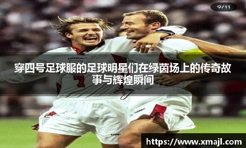 穿四号足球服的足球明星们在绿茵场上的传奇故事与辉煌瞬间