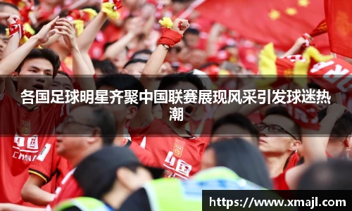 各国足球明星齐聚中国联赛展现风采引发球迷热潮